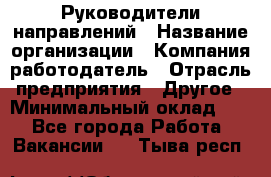 Руководители направлений › Название организации ­ Компания-работодатель › Отрасль предприятия ­ Другое › Минимальный оклад ­ 1 - Все города Работа » Вакансии   . Тыва респ.